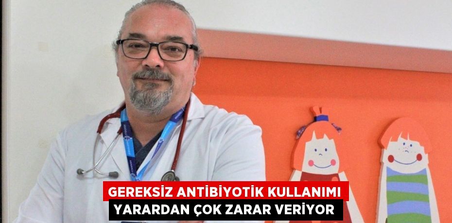 GEREKSİZ ANTİBİYOTİK KULLANIMI YARARDAN ÇOK ZARAR VERİYOR