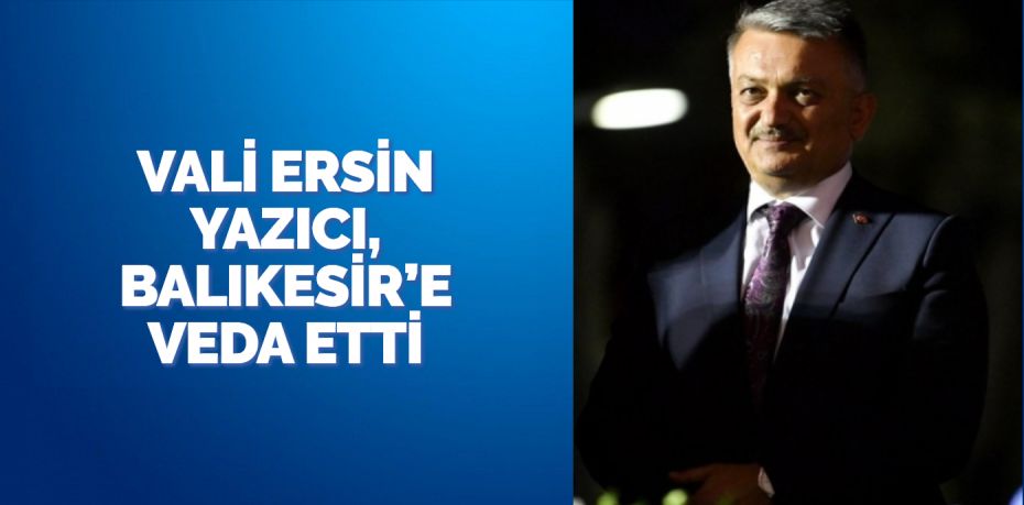 VALİ ERSİN YAZICI, BALIKESİR’E VEDA ETTİ