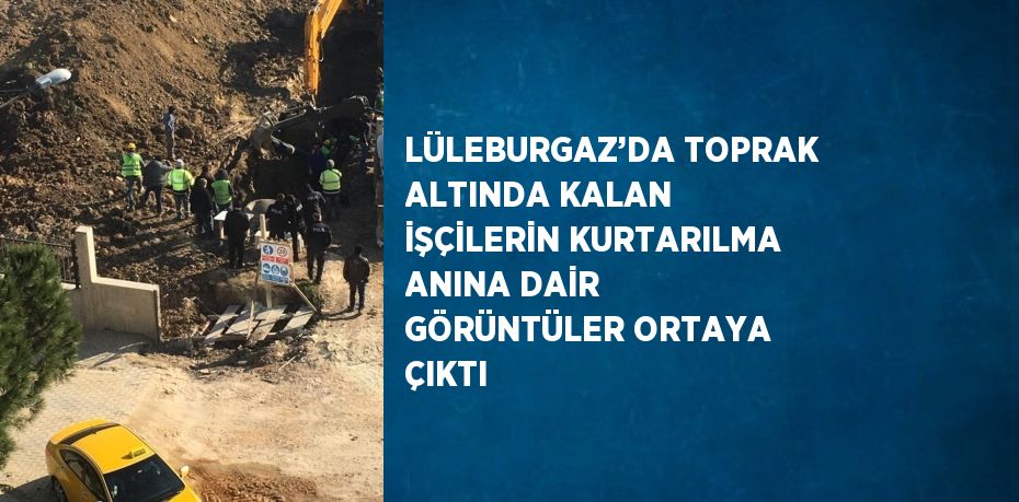 LÜLEBURGAZ’DA TOPRAK ALTINDA KALAN İŞÇİLERİN KURTARILMA ANINA DAİR GÖRÜNTÜLER ORTAYA ÇIKTI