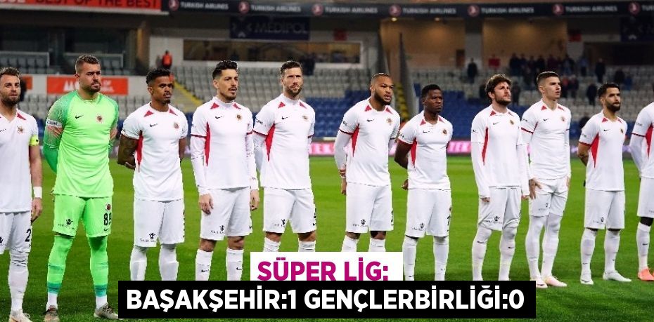 SÜPER LİG: BAŞAKŞEHİR:1 GENÇLERBİRLİĞİ:0