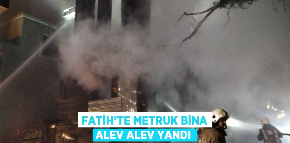 FATİH’TE METRUK BİNA ALEV ALEV YANDI