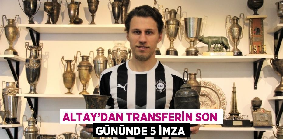 ALTAY’DAN TRANSFERİN SON GÜNÜNDE 5 İMZA