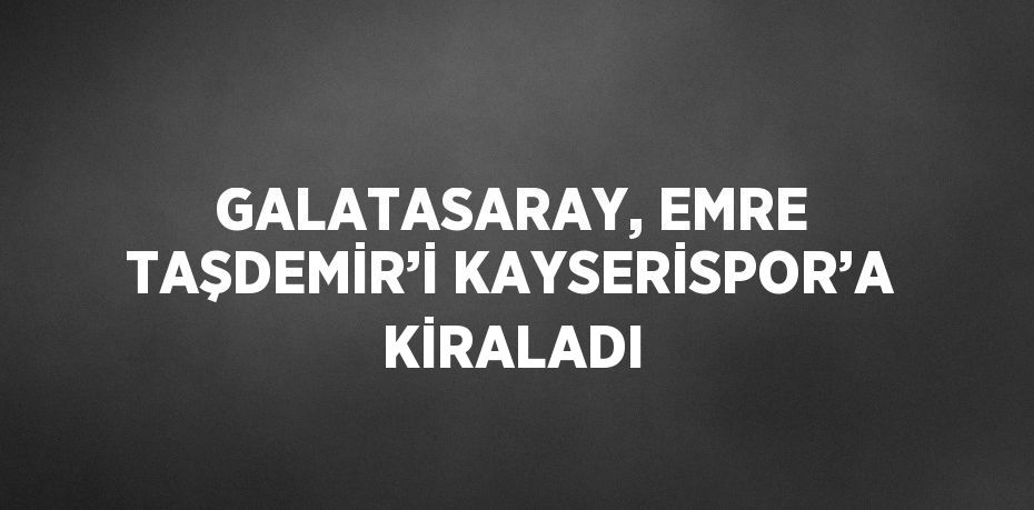 GALATASARAY, EMRE TAŞDEMİR’İ KAYSERİSPOR’A KİRALADI