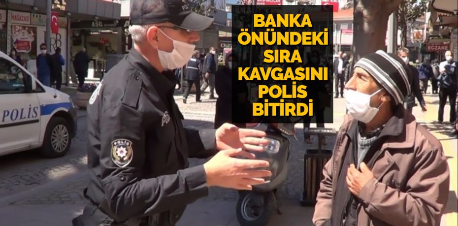 BANKA ÖNÜNDEKİ SIRA KAVGASINI POLİS BİTİRDİ