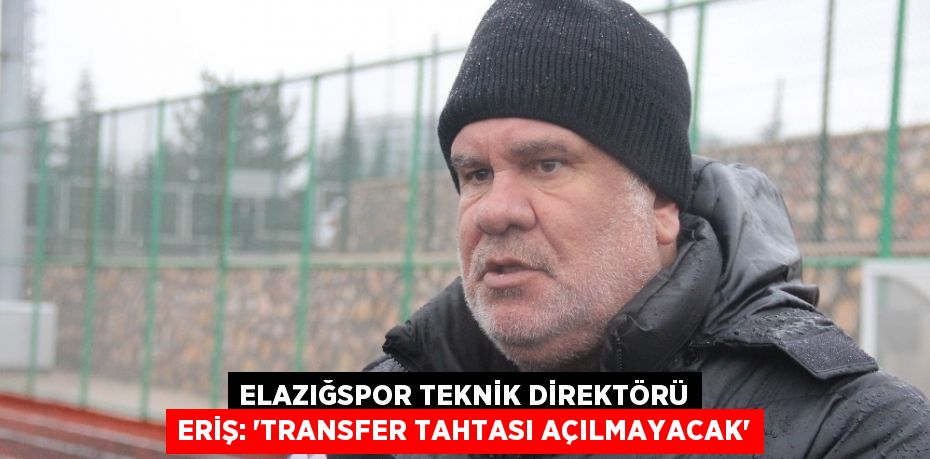 ELAZIĞSPOR TEKNİK DİREKTÖRÜ ERİŞ: ‘TRANSFER TAHTASI AÇILMAYACAK’