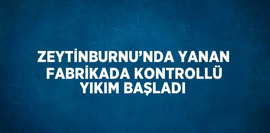 ZEYTİNBURNU’NDA YANAN FABRİKADA KONTROLLÜ YIKIM BAŞLADI