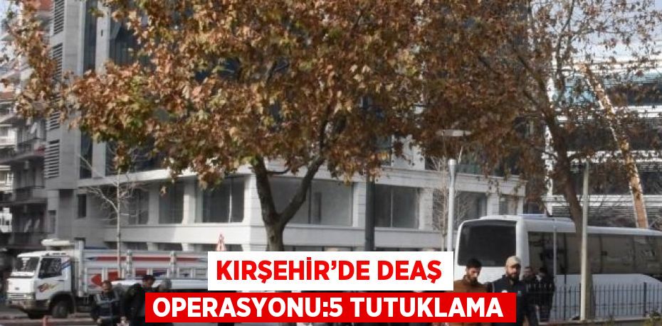 Kırşehir’de terör örgütü DEAŞ