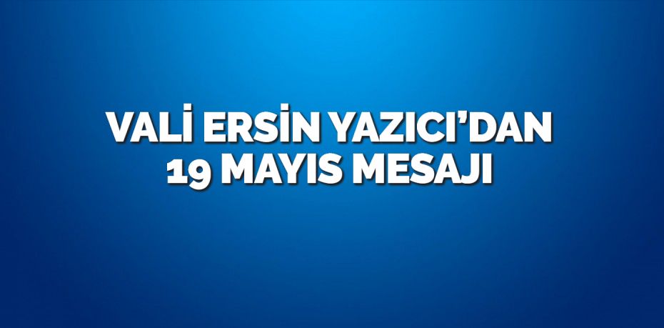 VALİ ERSİN YAZICI’DAN 19 MAYIS MESAJI