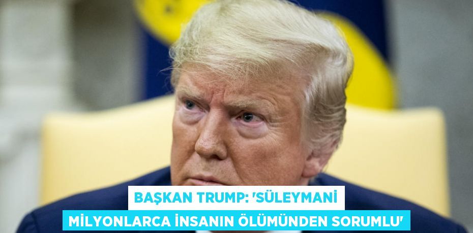 BAŞKAN TRUMP: ‘SÜLEYMANİ MİLYONLARCA İNSANIN ÖLÜMÜNDEN SORUMLU’