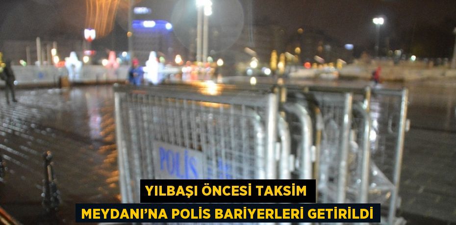 YILBAŞI ÖNCESİ TAKSİM MEYDANI’NA POLİS BARİYERLERİ GETİRİLDİ