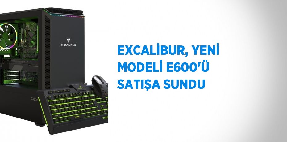 EXCALİBUR, YENİ MODELİ E600’Ü SATIŞA SUNDU