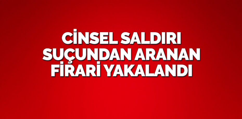 CİNSEL SALDIRI SUÇUNDAN ARANAN FİRARİ YAKALANDI