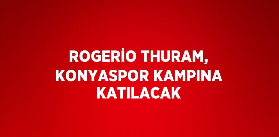 ROGERİO THURAM, KONYASPOR KAMPINA KATILACAK