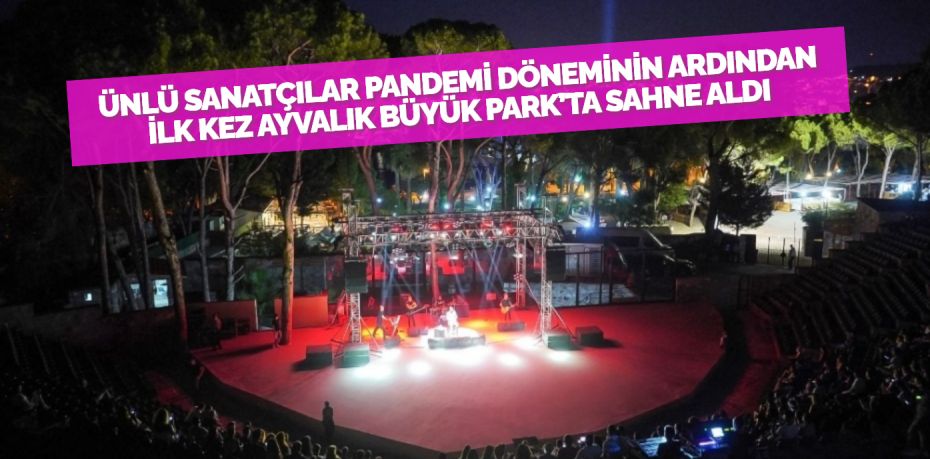 ÜNLÜ SANATÇILAR PANDEMİ DÖNEMİNİN ARDINDAN İLK KEZ AYVALIK BÜYÜK PARK’TA SAHNE ALDI