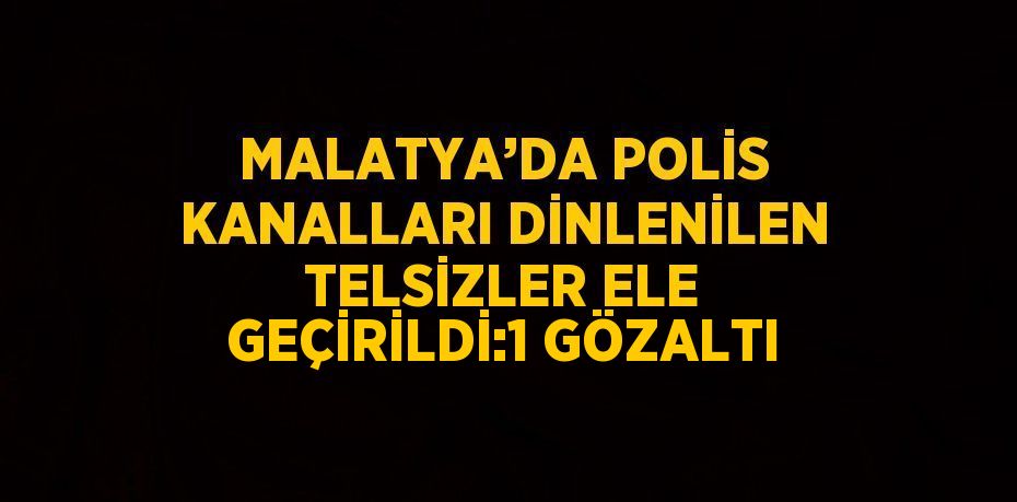 MALATYA’DA POLİS KANALLARI DİNLENİLEN TELSİZLER ELE GEÇİRİLDİ:1 GÖZALTI