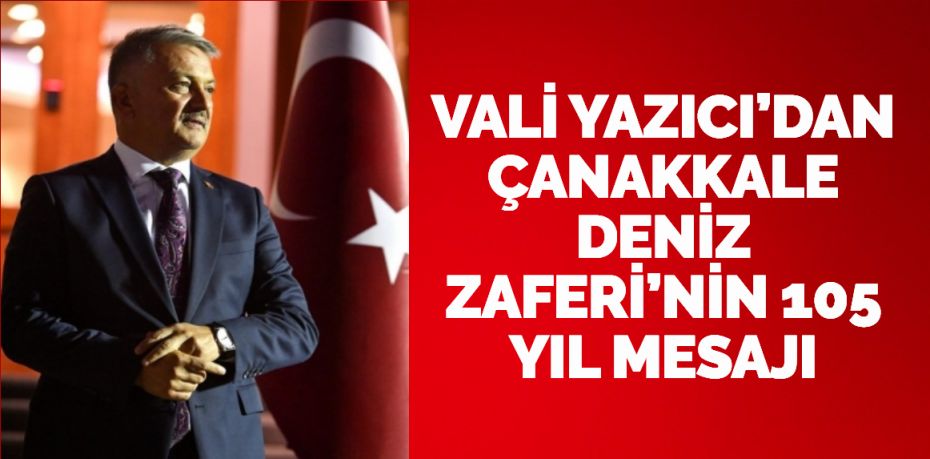 VALİ YAZICI’DAN ÇANAKKALE DENİZ ZAFERİ’NİN 105 YIL MESAJI