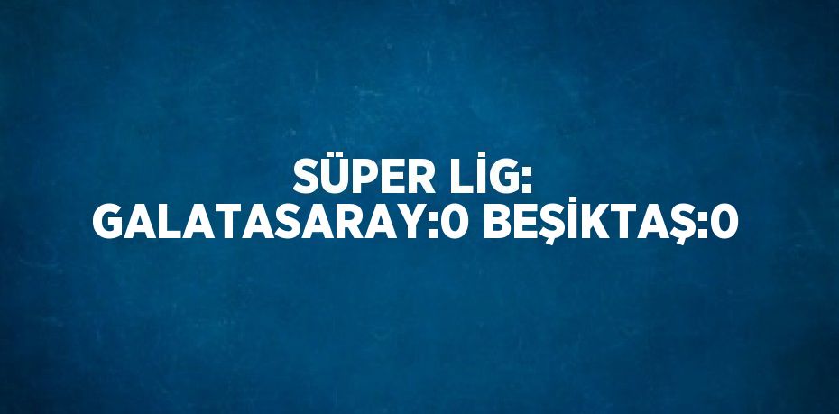 SÜPER LİG: GALATASARAY:0 BEŞİKTAŞ:0