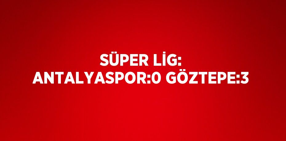 SÜPER LİG: ANTALYASPOR:0 GÖZTEPE:3