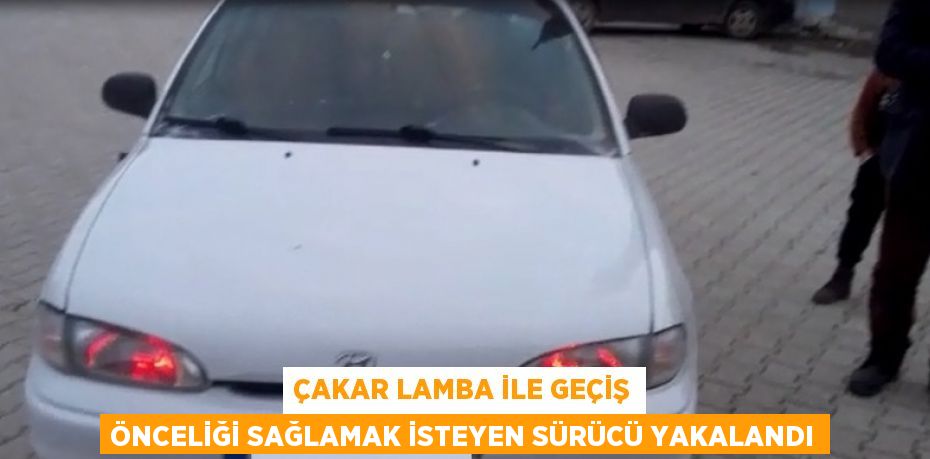 ÇAKAR LAMBA İLE GEÇİŞ ÖNCELİĞİ SAĞLAMAK İSTEYEN SÜRÜCÜ YAKALANDI