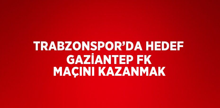 TRABZONSPOR’DA HEDEF GAZİANTEP FK MAÇINI KAZANMAK