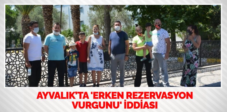 AYVALIK’TA ‘ERKEN REZERVASYON VURGUNU’ İDDİASI