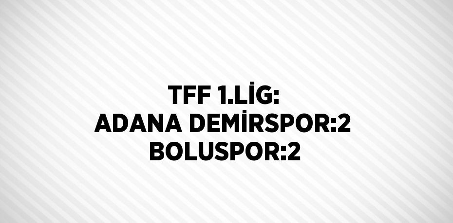 TFF 1.LİG: ADANA DEMİRSPOR:2 BOLUSPOR:2