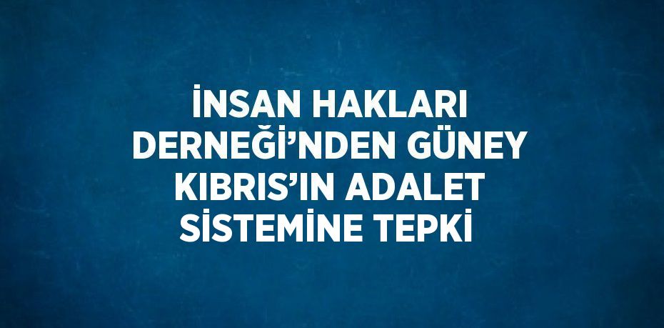 İNSAN HAKLARI DERNEĞİ’NDEN GÜNEY KIBRIS’IN ADALET SİSTEMİNE TEPKİ