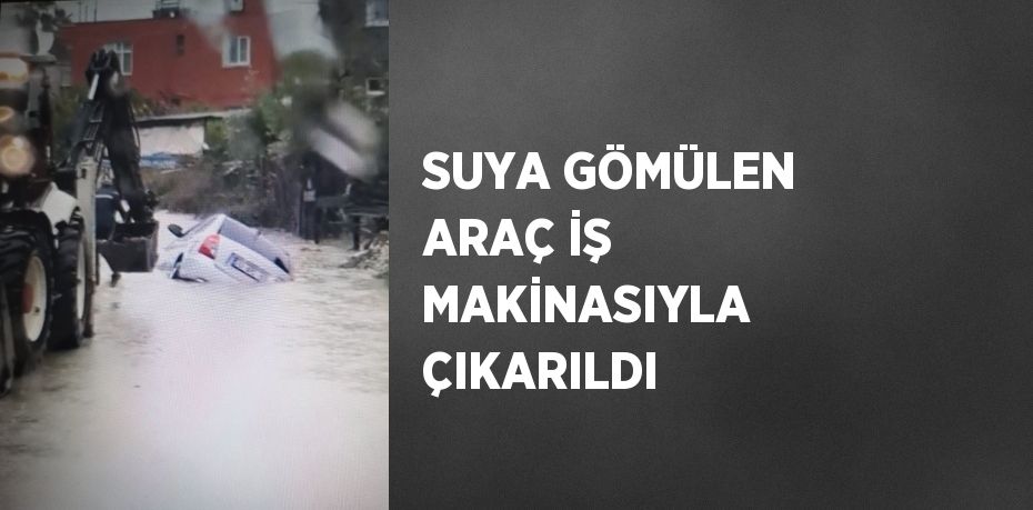 SUYA GÖMÜLEN ARAÇ İŞ MAKİNASIYLA ÇIKARILDI