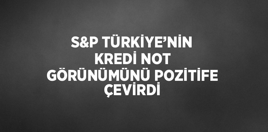 S&P TÜRKİYE’NİN KREDİ NOT GÖRÜNÜMÜNÜ POZİTİFE ÇEVİRDİ