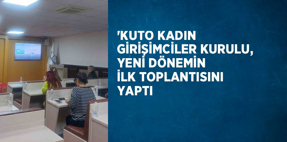 ‘KUTO KADIN GİRİŞİMCİLER KURULU, YENİ DÖNEMİN İLK TOPLANTISINI YAPTI