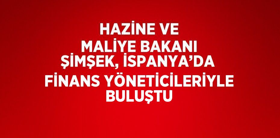 HAZİNE VE MALİYE BAKANI ŞİMŞEK, İSPANYA’DA FİNANS YÖNETİCİLERİYLE BULUŞTU