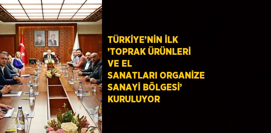 TÜRKİYE’NİN İLK ’TOPRAK ÜRÜNLERİ VE EL SANATLARI ORGANİZE SANAYİ BÖLGESİ’ KURULUYOR