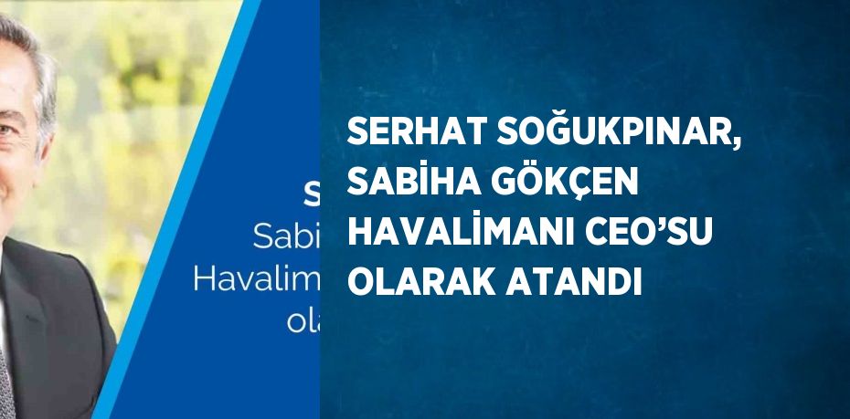 SERHAT SOĞUKPINAR, SABİHA GÖKÇEN HAVALİMANI CEO’SU OLARAK ATANDI