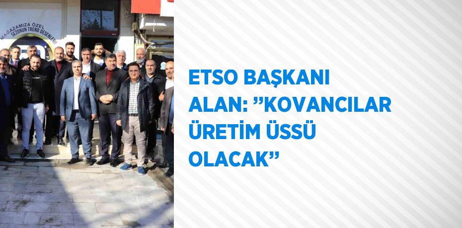 ETSO BAŞKANI ALAN: ’’KOVANCILAR ÜRETİM ÜSSÜ OLACAK’’