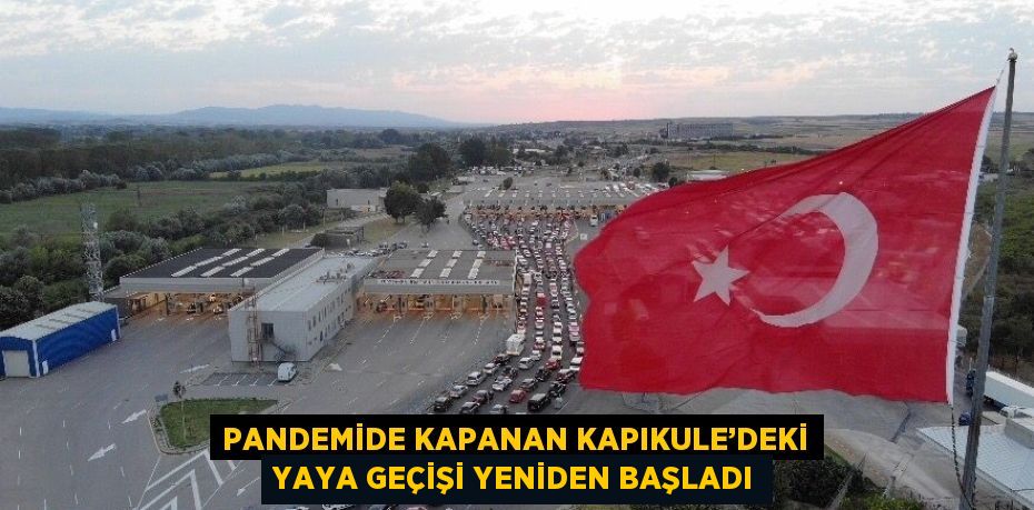 PANDEMİDE KAPANAN KAPIKULE’DEKİ YAYA GEÇİŞİ YENİDEN BAŞLADI