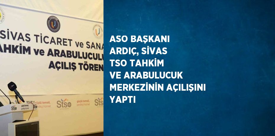 ASO BAŞKANI ARDIÇ, SİVAS TSO TAHKİM VE ARABULUCUK MERKEZİNİN AÇILIŞINI YAPTI