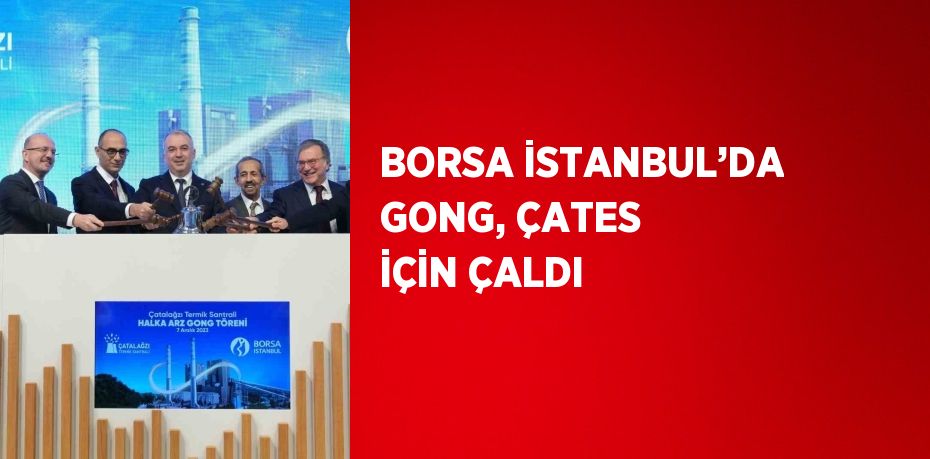 BORSA İSTANBUL’DA GONG, ÇATES İÇİN ÇALDI