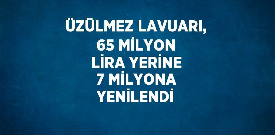 ÜZÜLMEZ LAVUARI, 65 MİLYON LİRA YERİNE 7 MİLYONA YENİLENDİ