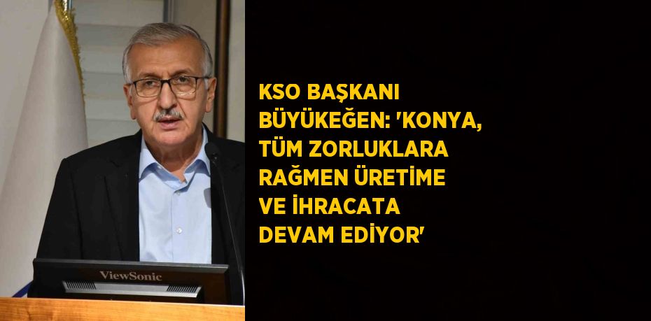 KSO BAŞKANI BÜYÜKEĞEN: ‘KONYA, TÜM ZORLUKLARA RAĞMEN ÜRETİME VE İHRACATA DEVAM EDİYOR’