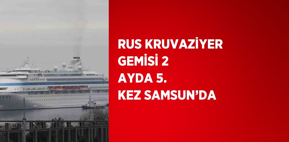 RUS KRUVAZİYER GEMİSİ 2 AYDA 5. KEZ SAMSUN’DA