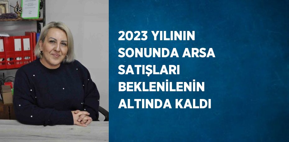 2023 YILININ SONUNDA ARSA SATIŞLARI BEKLENİLENİN ALTINDA KALDI