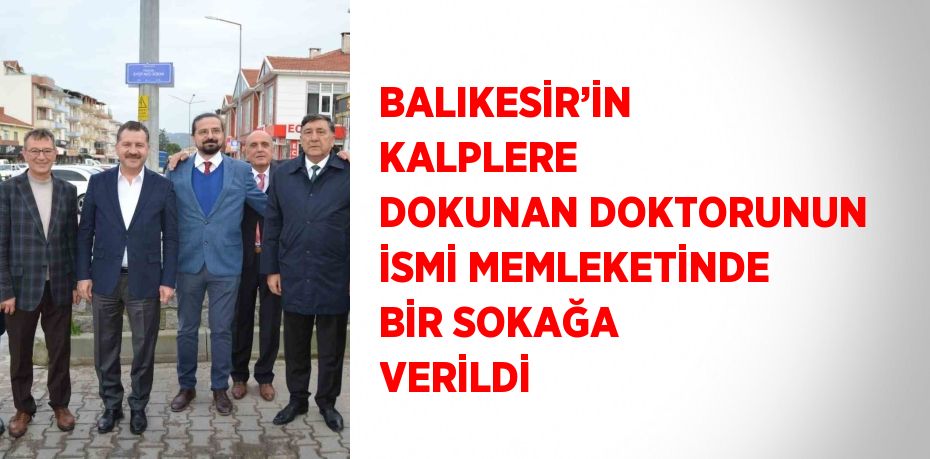 BALIKESİR’İN KALPLERE DOKUNAN DOKTORUNUN İSMİ MEMLEKETİNDE BİR SOKAĞA VERİLDİ