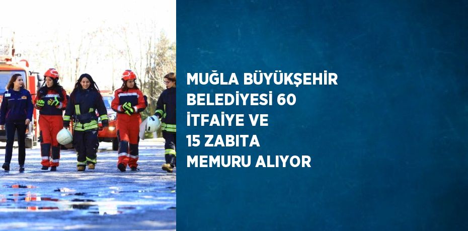 MUĞLA BÜYÜKŞEHİR BELEDİYESİ 60 İTFAİYE VE 15 ZABITA MEMURU ALIYOR