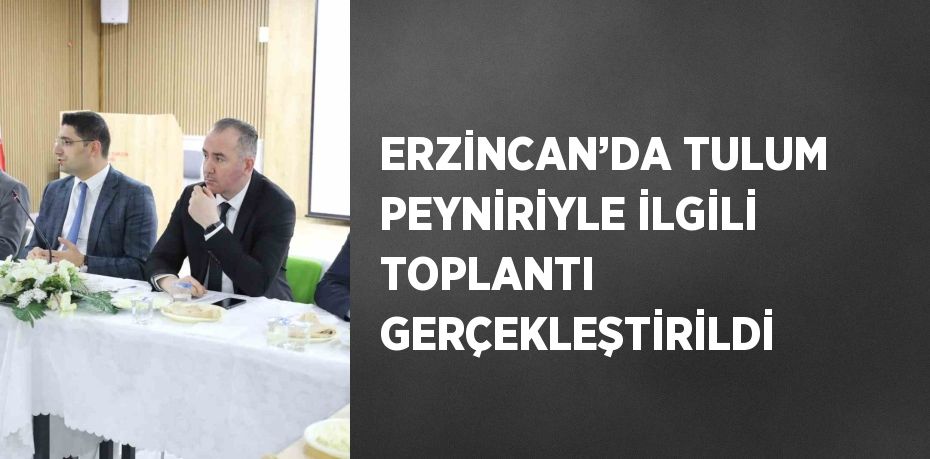 ERZİNCAN’DA TULUM PEYNİRİYLE İLGİLİ TOPLANTI GERÇEKLEŞTİRİLDİ