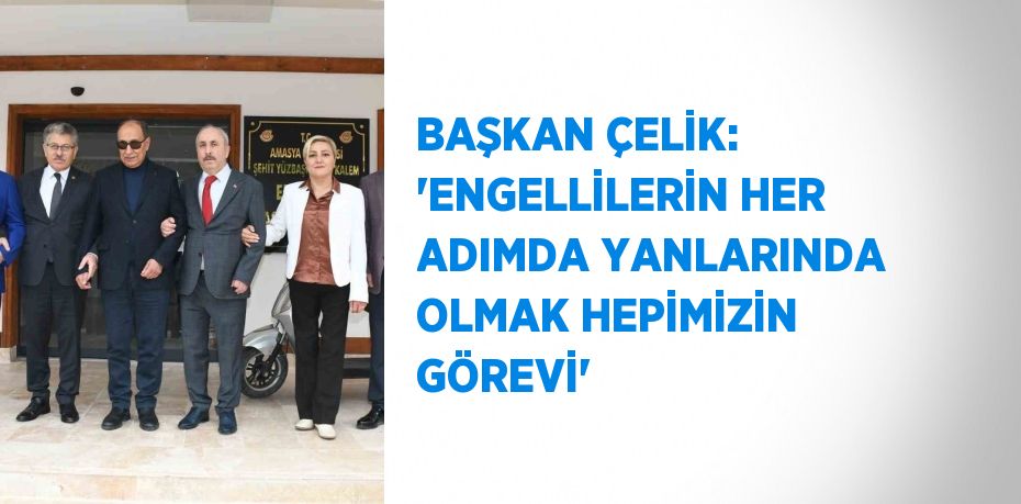 BAŞKAN ÇELİK: ‘ENGELLİLERİN HER ADIMDA YANLARINDA OLMAK HEPİMİZİN GÖREVİ’