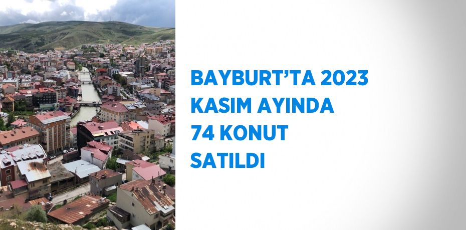 BAYBURT’TA 2023 KASIM AYINDA 74 KONUT SATILDI