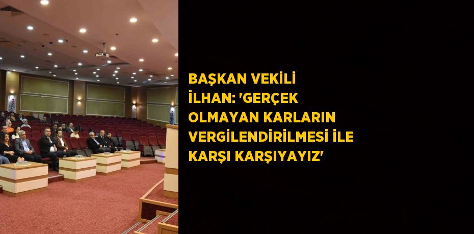 BAŞKAN VEKİLİ İLHAN: ‘GERÇEK OLMAYAN KARLARIN VERGİLENDİRİLMESİ İLE KARŞI KARŞIYAYIZ’