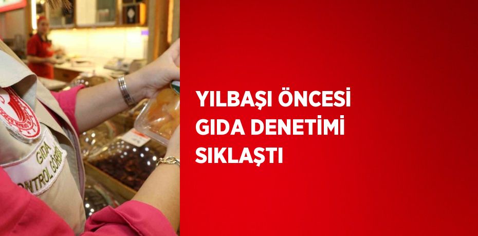 YILBAŞI ÖNCESİ GIDA DENETİMİ SIKLAŞTI