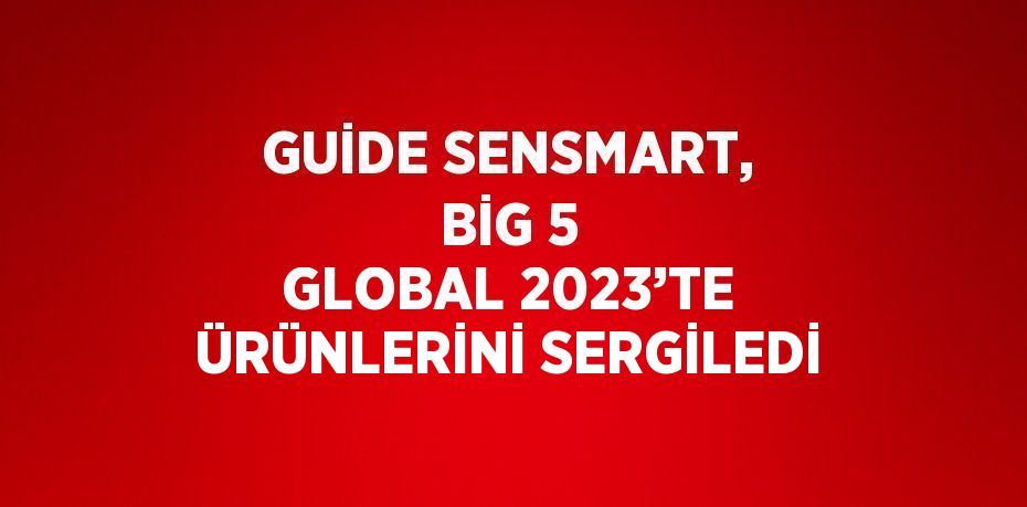 GUİDE SENSMART, BİG 5 GLOBAL 2023’TE ÜRÜNLERİNİ SERGİLEDİ