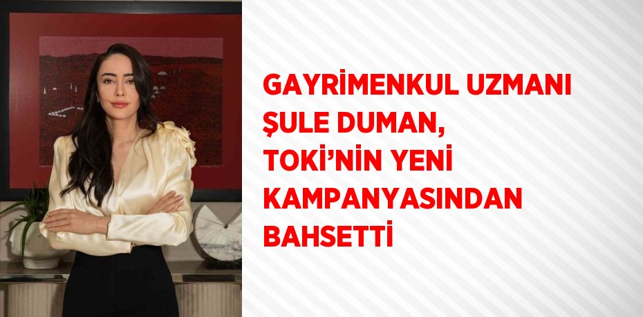 GAYRİMENKUL UZMANI ŞULE DUMAN, TOKİ’NİN YENİ KAMPANYASINDAN BAHSETTİ